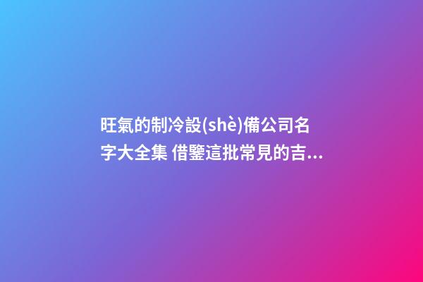 旺氣的制冷設(shè)備公司名字大全集 借鑒這批常見的吉名